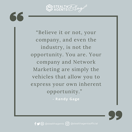 “Believe it or not, your company, and even the industry, is not the opportunity. You are. Your company and Network Marketing are simply the vehicles that allow you to express your own inherent opportunity.” - Randy Gage