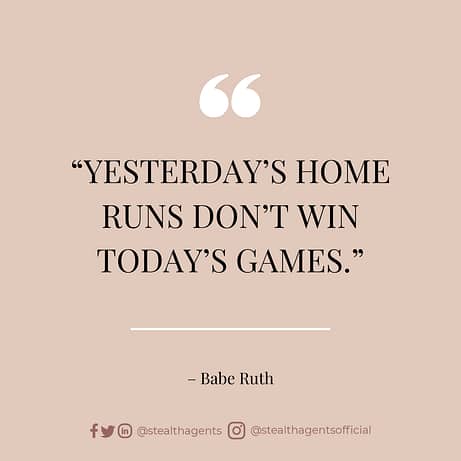 “Yesterday’s home runs don’t win today’s games.” – Babe Ruth