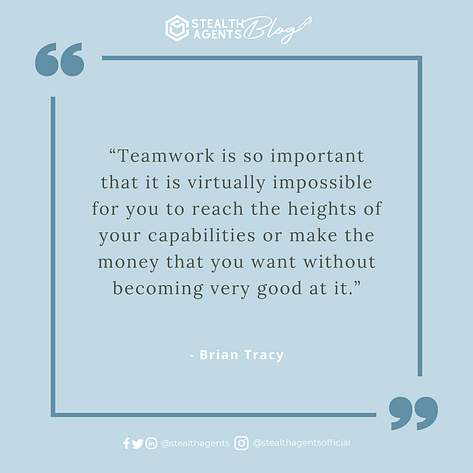  “Teamwork is so important that it is virtually impossible for you to reach the heights of your capabilities or make the money that you want without becoming very good at it.” - Brian Tracy