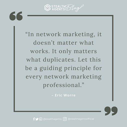  “In network marketing, it doesn’t matter what works.  It only matters what duplicates.  Let this be a guiding principle for every network marketing professional.”- Eric Worre